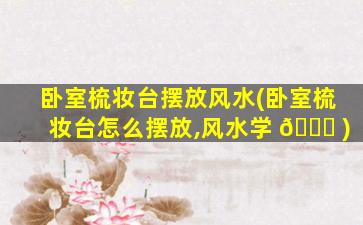 卧室梳妆台摆放风水(卧室梳妆台怎么摆放,风水学 🐈 )